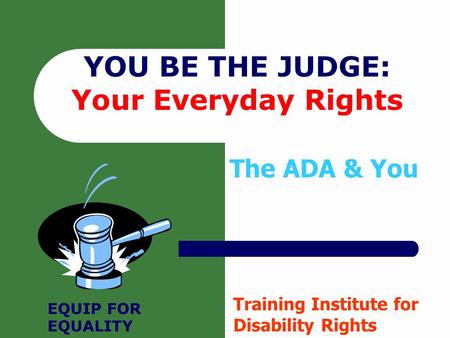 YOU BE THE JUDGE: Your Everyday Rights Training Institute for Disability Rights The ADA & You EQUIP FOR EQUALITY.