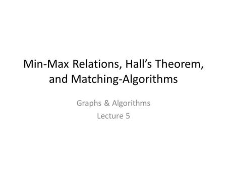 Min-Max Relations, Hall’s Theorem, and Matching-Algorithms Graphs & Algorithms Lecture 5 TexPoint fonts used in EMF. Read the TexPoint manual before you.