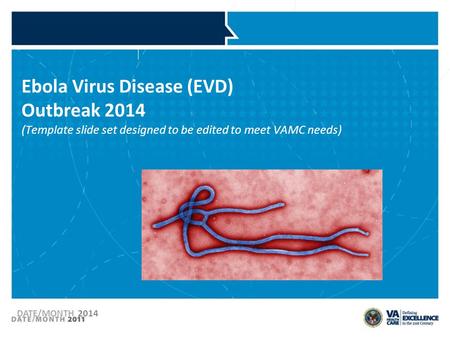 Ebola Virus Disease (EVD) Outbreak 2014 (Template slide set designed to be edited to meet VAMC needs) Created 10.3.2014 DATE/MONTH 2014 1.