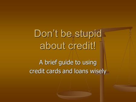 Don’t be stupid about credit! A brief guide to using credit cards and loans wisely.
