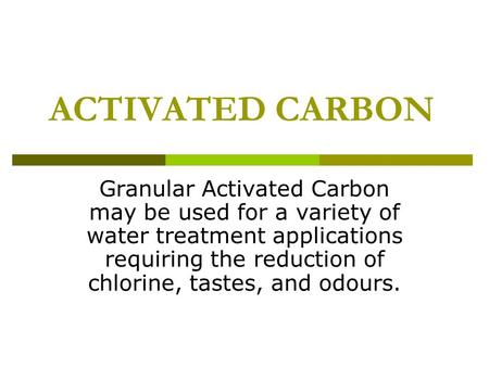 ACTIVATED CARBON Granular Activated Carbon may be used for a variety of water treatment applications requiring the reduction of chlorine, tastes, and odours.