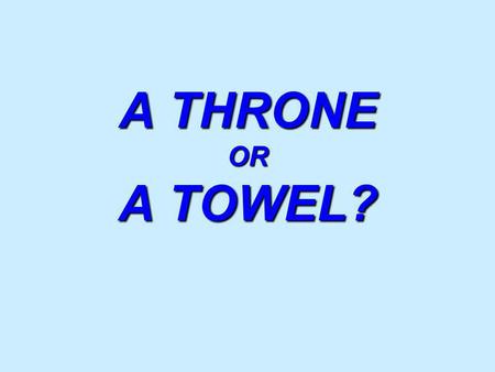 A THRONE OR A TOWEL?. JOHN 13:3-17 PLEASE READ ALONG IN YOUR PERSONAL BIBLE.