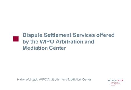 Dispute Settlement Services offered by the WIPO Arbitration and Mediation Center Heike Wollgast, WIPO Arbitration and Mediation Center.