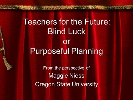 Teachers for the Future: Blind Luck or Purposeful Planning From the perspective of Maggie Niess Oregon State University.