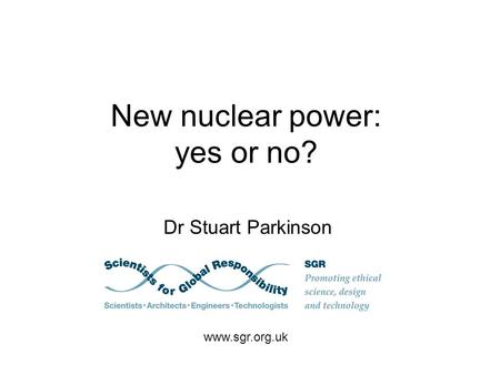 New nuclear power: yes or no? Dr Stuart Parkinson www.sgr.org.uk.