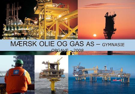 MÆRSK OLIE OG GAS AS – GYMNASIE OPGAVE - 2008. 2 Velkommen til olie industrien – MAERSK OLIE OG GAS AS Oooooohh…! Jeg kan se, at du har en vigtig rolle,