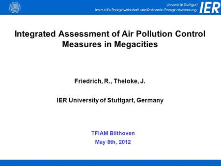 Integrated Assessment of Air Pollution Control Measures in Megacities Friedrich, R., Theloke, J. IER University of Stuttgart, Germany TFIAM Bilthoven May.