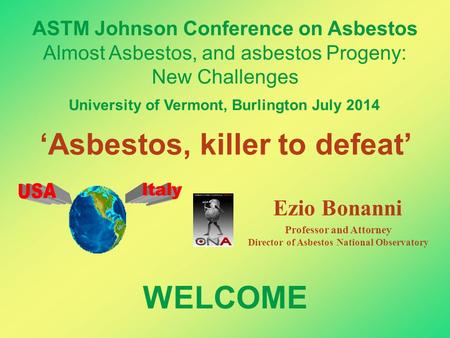 ‘Asbestos, killer to defeat’ WELCOME ASTM Johnson Conference on Asbestos Almost Asbestos, and asbestos Progeny: New Challenges Ezio Bonanni University.
