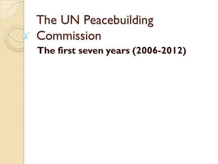 The UN Peacebuilding Commission The first seven years (2006-2012)