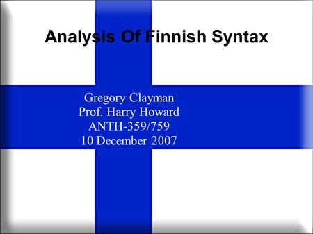 Analysis Of Finnish Syntax Gregory Clayman Prof. Harry Howard ANTH-359/759 10 December 2007.