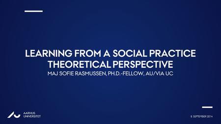 Ændr 2. linje i overskriften til AU Passata Light 8. SEPTEMBER 2014 AARHUS UNIVERSITET AU LEARNING FROM A SOCIAL PRACTICE THEORETICAL PERSPECTIVE MAJ SOFIE.