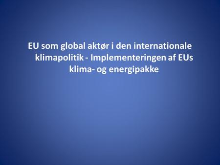 EU som global aktør i den internationale klimapolitik - Implementeringen af EUs klima- og energipakke.