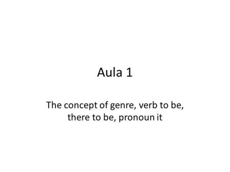 Aula 1 The concept of genre, verb to be, there to be, pronoun it.
