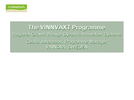 The VINNVÄXT Programme Regional Growth through Dynamic Innovation Systems The VINNVÄXT Programme Regional Growth through Dynamic Innovation Systems Cecilia.