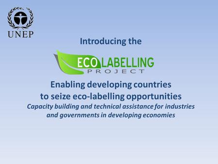 Introducing the Enabling developing countries to seize eco-labelling opportunities Capacity building and technical assistance for industries and governments.