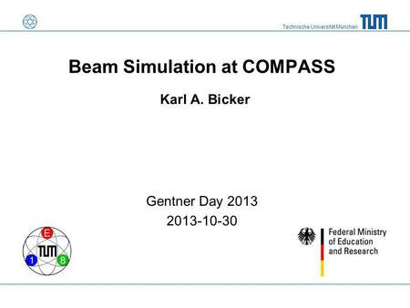 Technische Universität München Beam Simulation at COMPASS Gentner Day 2013 2013-10-30 Karl A. Bicker.
