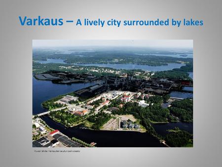 Varkaus – A lively city surrounded by lakes Kuvan lähde: Varkauden seudun pam-osasto.