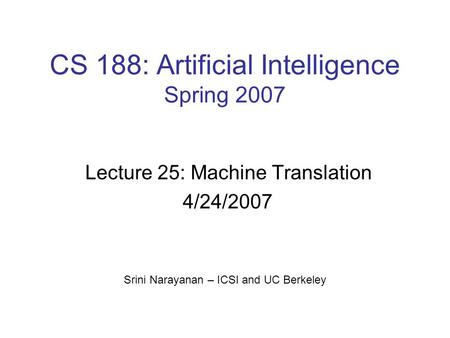 CS 188: Artificial Intelligence Spring 2007 Lecture 25: Machine Translation 4/24/2007 Srini Narayanan – ICSI and UC Berkeley.