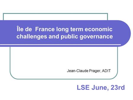 Île de France long term economic challenges and public governance Jean-Claude Prager, ADIT LSE June, 23rd.