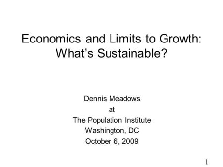 1 Economics and Limits to Growth: What’s Sustainable? Dennis Meadows at The Population Institute Washington, DC October 6, 2009.