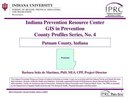Indiana Prevention Resource Center GIS in Prevention County Profiles Series, No. 4 Putnam County, Indiana Barbara Seitz de Martinez, PhD, MLS, CPP, Project.