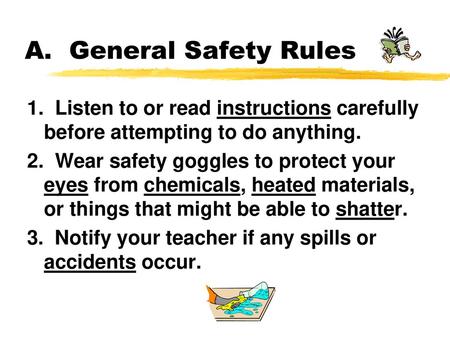 A. General Safety Rules 1. Listen to or read instructions carefully before attempting to do anything. 2. Wear safety goggles to protect your eyes from.