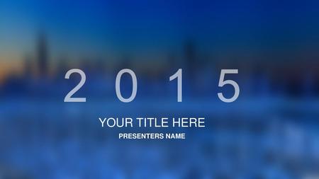 2 0 1 5 YOUR TITLE HERE PRESENTERS NAME.