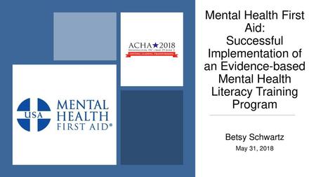 Mental Health First Aid: Successful Implementation of an Evidence-based Mental Health Literacy Training Program Betsy Schwartz May 31, 2018.
