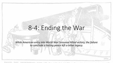 8-4: Ending the War While American entry into World War I ensured Allied victory, the failure to conclude a lasting peace left a bitter legacy.