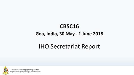 CBSC16 Goa, India, 30 May - 1 June 2018 IHO Secretariat Report