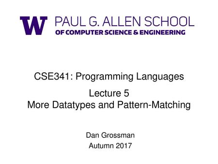CSE341: Programming Languages Lecture 5 More Datatypes and Pattern-Matching Dan Grossman Autumn 2017.