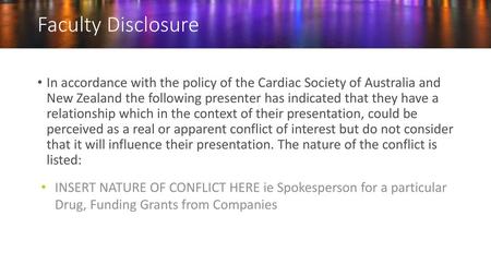 Faculty Disclosure In accordance with the policy of the Cardiac Society of Australia and New Zealand the following presenter has indicated that they have.