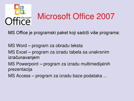 Microsoft Office 2007 MS Office je programski paket koji sadrži više programa: MS Word – program za obradu teksta MS Excel – program za izradu tabela sa.