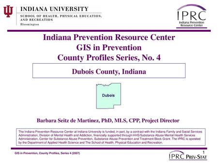 Indiana Prevention Resource Center GIS in Prevention County Profiles Series, No. 4 Dubois County, Indiana Barbara Seitz de Martinez, PhD, MLS, CPP, Project.