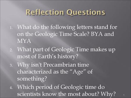 Reflection Questions What do the following letters stand for on the Geologic Time Scale? BYA and MYA What part of Geologic Time makes up most of Earth’s.