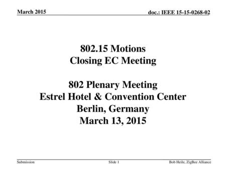 March 2015 802.15 Motions Closing EC Meeting 802 Plenary Meeting Estrel Hotel & Convention Center Berlin, Germany March 13, 2015 Bob Heile, ZigBee Alliance.