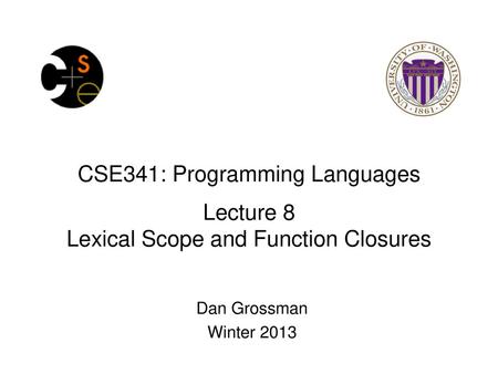 CSE341: Programming Languages Lecture 8 Lexical Scope and Function Closures Dan Grossman Winter 2013.