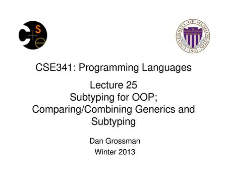 CSE341: Programming Languages Lecture 25 Subtyping for OOP; Comparing/Combining Generics and Subtyping Dan Grossman Winter 2013.