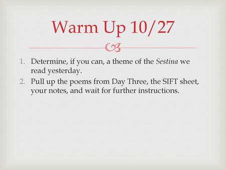 Warm Up 10/27 Determine, if you can, a theme of the Sestina we read yesterday. Pull up the poems from Day Three, the SIFT sheet, your notes, and wait for.