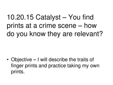 10.20.15 Catalyst – You find prints at a crime scene – how do you know they are relevant? Objective – I will describe the traits of finger prints and practice.