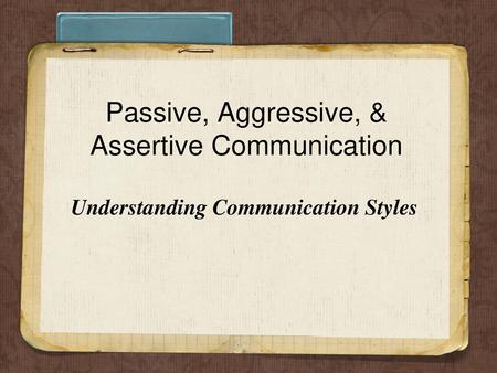 Passive, Aggressive, & Assertive Communication