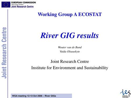 Working Group A ECOSTAT River GIG results Wouter van de Bund Vaida Olsauskyte Joint Research Centre Institute for Environment and Sustainability.