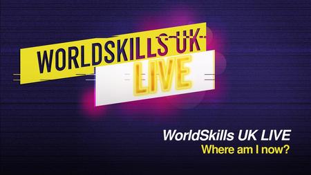 WorldSkills UK LIVE  Where am I now?