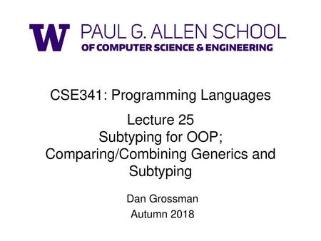 CSE341: Programming Languages Lecture 25 Subtyping for OOP; Comparing/Combining Generics and Subtyping Dan Grossman Autumn 2018.
