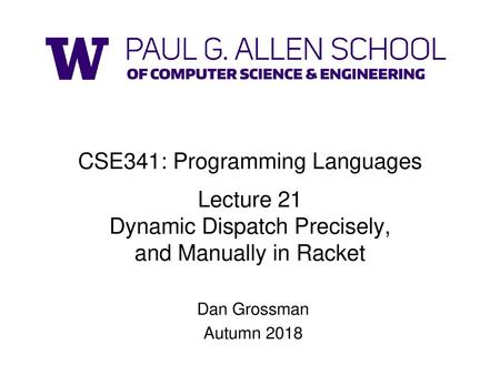 CSE341: Programming Languages Lecture 21 Dynamic Dispatch Precisely, and Manually in Racket Dan Grossman Autumn 2018.