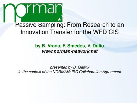 Passive Sampling: From Research to an Innovation Transfer for the WFD CIS by B. Vrana, F. Smedes, V. Dulio www.norman-network.net presented by B. Gawlik.