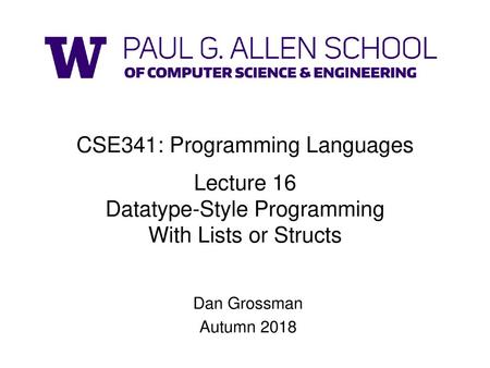 CSE341: Programming Languages Lecture 16 Datatype-Style Programming With Lists or Structs Dan Grossman Autumn 2018.