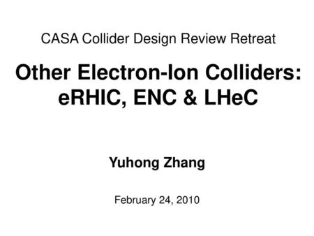 CASA Collider Design Review Retreat Other Electron-Ion Colliders: eRHIC, ENC & LHeC Yuhong Zhang February 24, 2010.