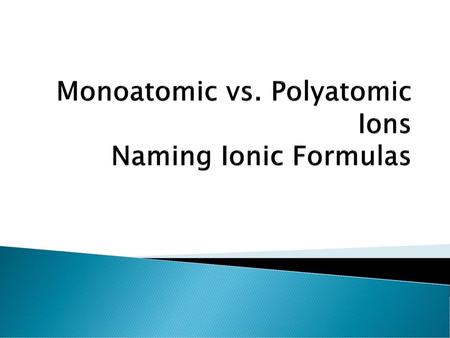 Monoatomic vs. Polyatomic Ions Naming Ionic Formulas