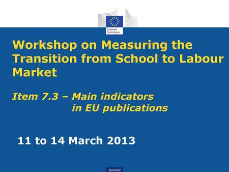 Workshop on Measuring the Transition from School to Labour Market Item 7.3 – Main indicators 			in EU publications 11 to 14 March 2013.